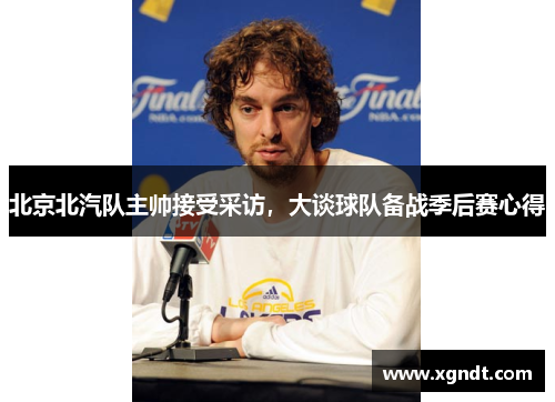 北京北汽队主帅接受采访，大谈球队备战季后赛心得