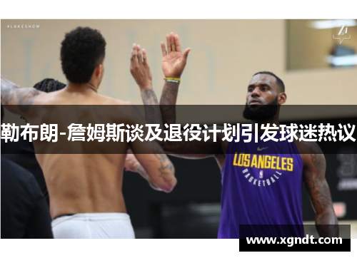 勒布朗-詹姆斯谈及退役计划引发球迷热议