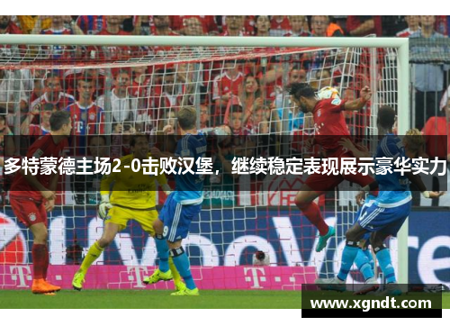 多特蒙德主场2-0击败汉堡，继续稳定表现展示豪华实力