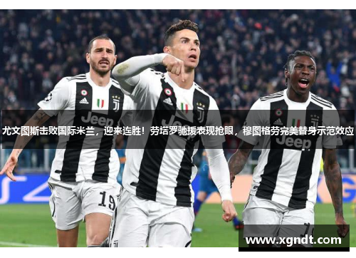 尤文图斯击败国际米兰，迎来连胜！劳塔罗驰援表现抢眼，穆图格劳完美替身示范效应