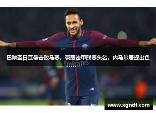 巴黎圣日耳曼击败马赛，豪取法甲联赛头名，内马尔表现出色