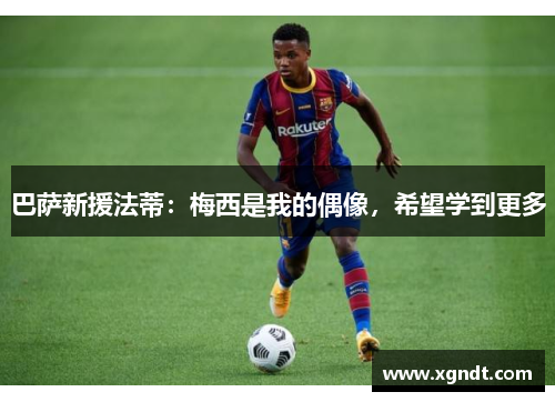 巴萨新援法蒂：梅西是我的偶像，希望学到更多